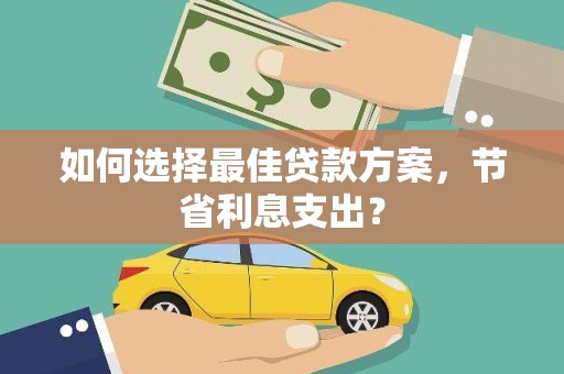 龙南如何选择最佳贷款方案，节省利息支出？
