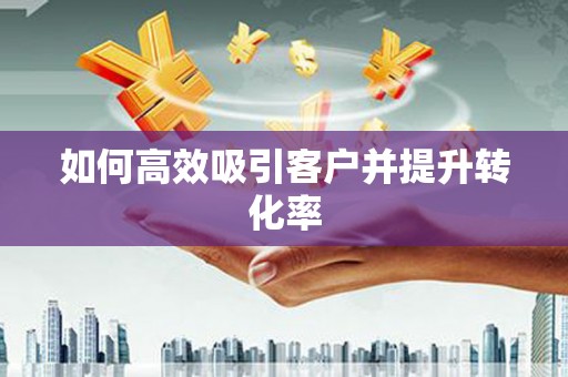 龙南如何高效吸引客户并提升转化率