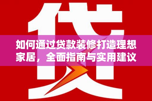 龙南如何通过贷款装修打造理想家居，全面指南与实用建议