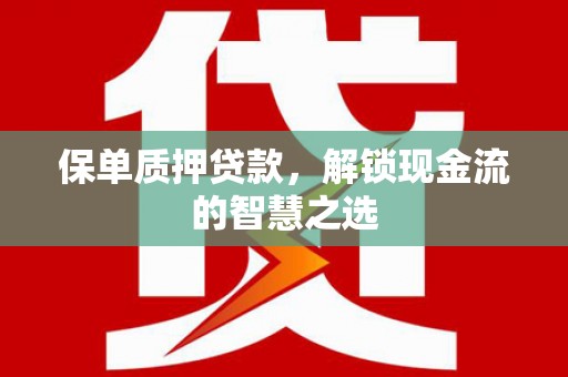 龙南保单质押贷款，解锁现金流的智慧之选