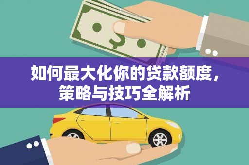 龙南如何最大化你的贷款额度，策略与技巧全解析