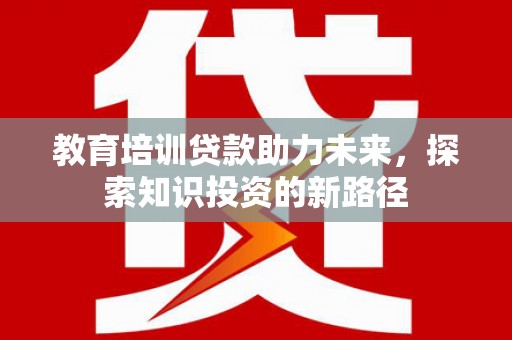 龙南教育培训贷款助力未来，探索知识投资的新路径