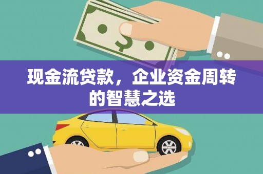 龙南现金流贷款，企业资金周转的智慧之选