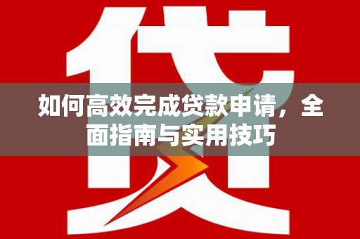 龙南如何高效完成贷款申请，全面指南与实用技巧