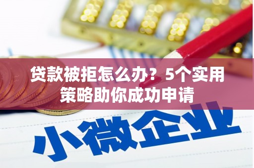 龙南贷款被拒怎么办？5个实用策略助你成功申请