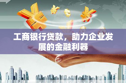 龙南工商银行贷款，助力企业发展的金融利器