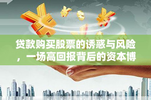 龙南贷款购买股票的诱惑与风险，一场高回报背后的资本博弈