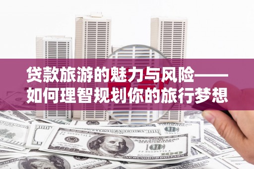 龙南贷款旅游的魅力与风险——如何理智规划你的旅行梦想