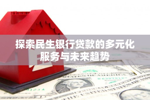 龙南探索民生银行贷款的多元化服务与未来趋势