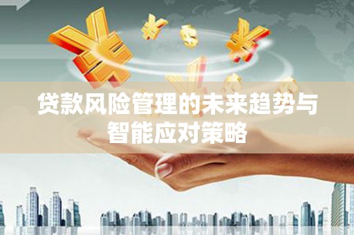 龙南贷款风险管理的未来趋势与智能应对策略