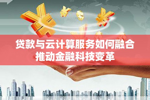 龙南贷款与云计算服务如何融合推动金融科技变革