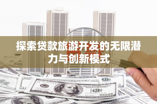 龙南探索贷款旅游开发的无限潜力与创新模式