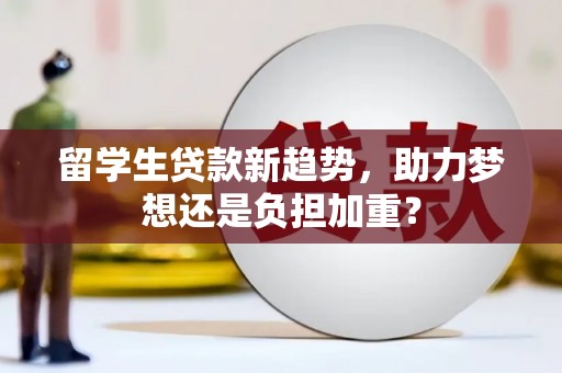 龙南留学生贷款新趋势，助力梦想还是负担加重？