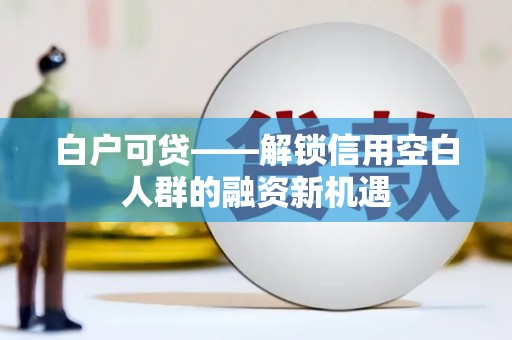 龙南白户可贷——解锁信用空白人群的融资新机遇