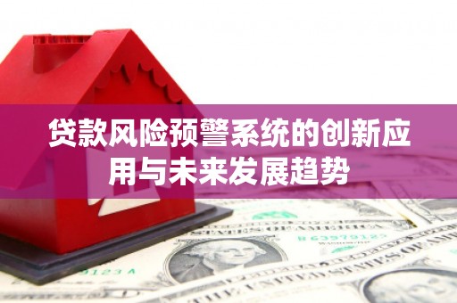 龙南贷款风险预警系统的创新应用与未来发展趋势