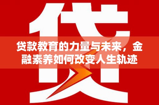 龙南贷款教育的力量与未来，金融素养如何改变人生轨迹