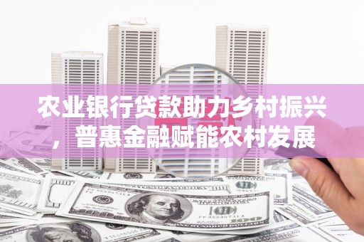 龙南农业银行贷款助力乡村振兴，普惠金融赋能农村发展