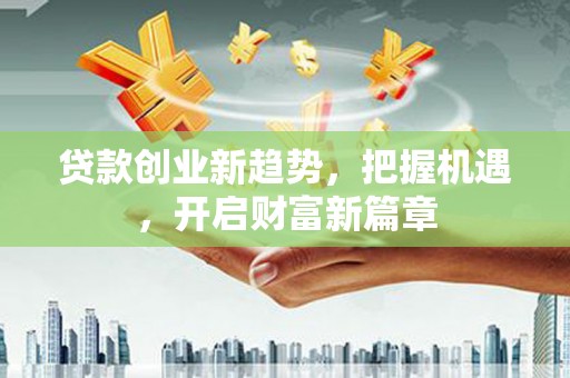 龙南贷款创业新趋势，把握机遇，开启财富新篇章