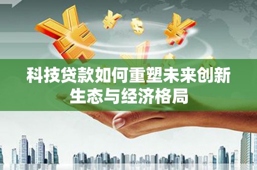 龙南科技贷款如何重塑未来创新生态与经济格局