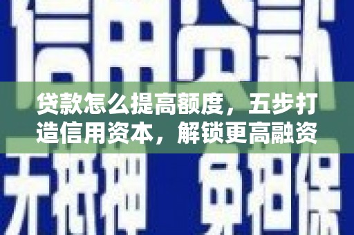 龙南贷款怎么提高额度，五步打造信用资本，解锁更高融资空间