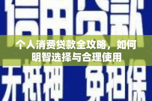 龙南个人消费贷款全攻略，如何明智选择与合理使用