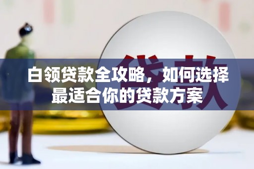 龙南白领贷款全攻略，如何选择最适合你的贷款方案