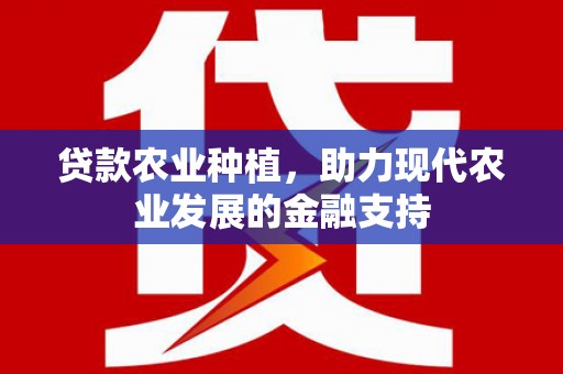 龙南贷款农业种植，助力现代农业发展的金融支持