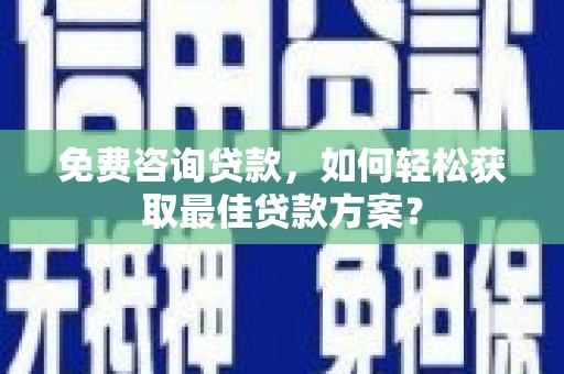 龙南免费咨询贷款，如何轻松获取最佳贷款方案？